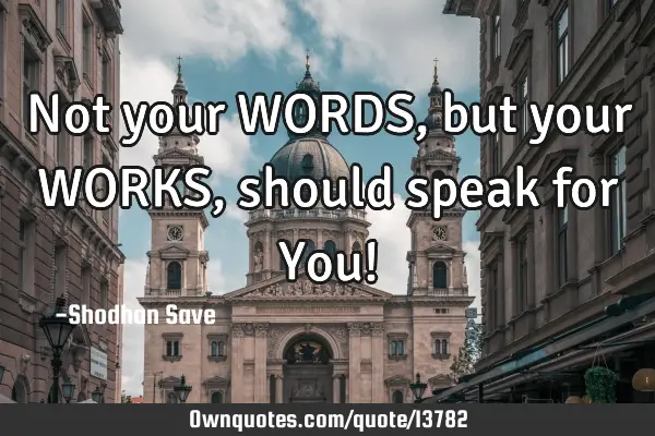 Not your WORDS, but your WORKS, should speak for You!