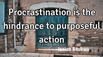 Procrastination is the hindrance to purposeful action