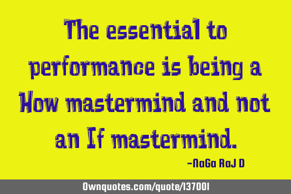 The essential to performance is being a How mastermind and not an If