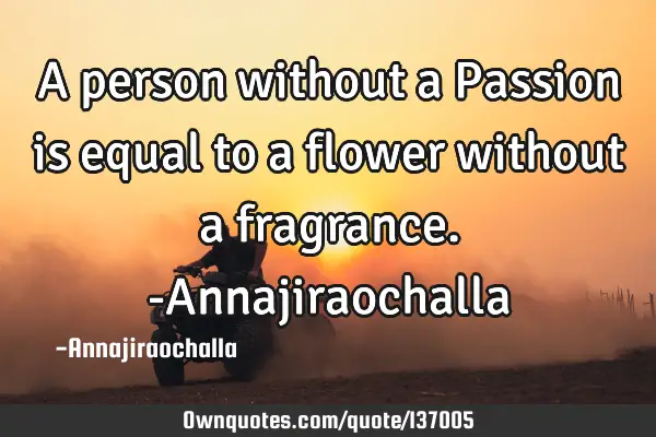 A person without a Passion is equal to a flower without a fragrance. -A