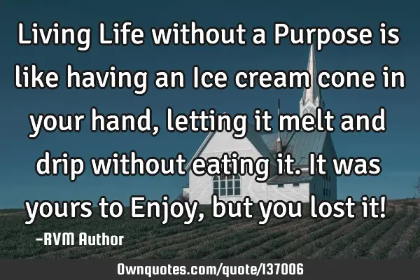 Living Life without a Purpose is like having an Ice cream cone in your hand, letting it melt and