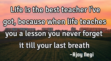 Life is the best teacher I