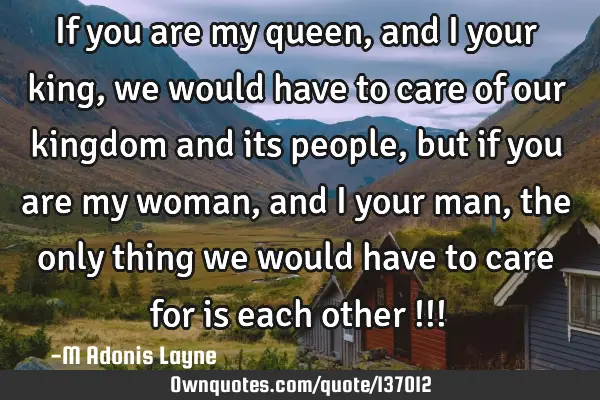 If you are my queen, and I your king, we would have to care of our kingdom and its people, but if