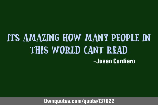 ITS AMAZING HOW MANY PEOPLE IN THIS WORLD CANT READ