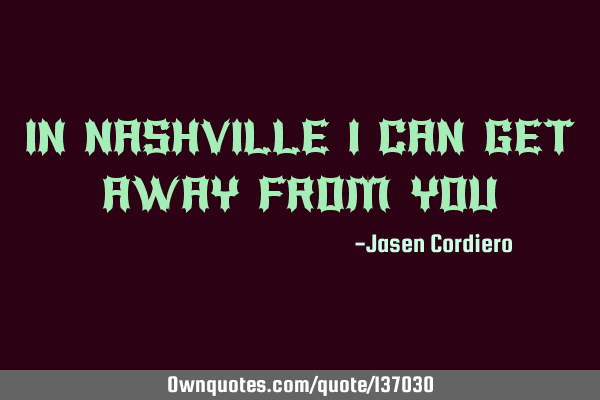 IN NASHVILLE I CAN GET AWAY FROM YOU