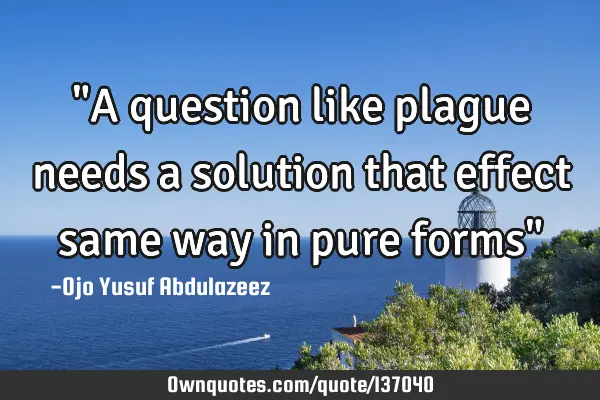 "A question like plague needs a solution that effect same way in pure forms"