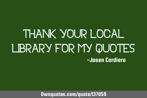 THANK YOUR LOCAL LIBRARY FOR MY QUOTES