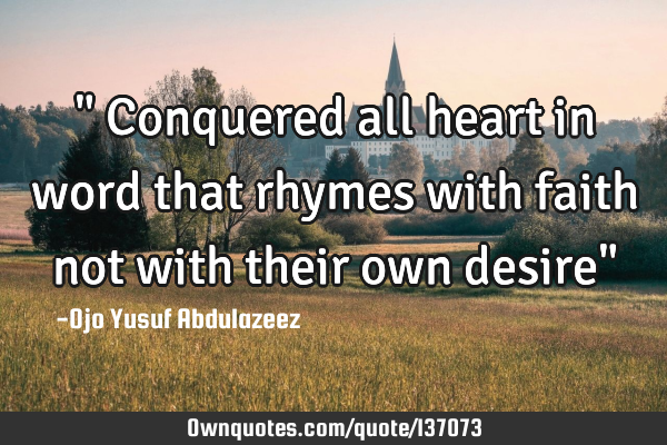 " Conquered all heart in word that rhymes with faith not with their own desire"