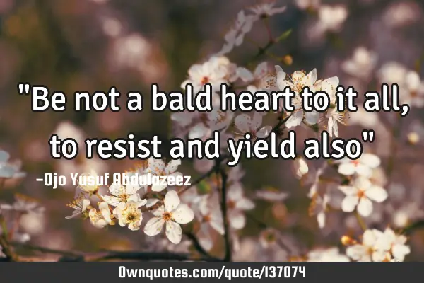 "Be not a bald heart to it all, to resist and yield also"