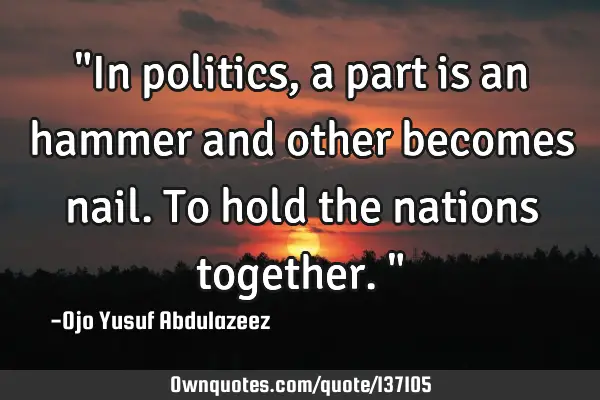 "In politics, a part is an hammer and other becomes nail. To hold the nations together."