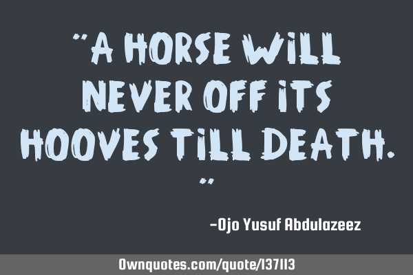 "A horse will never off its hooves till death."