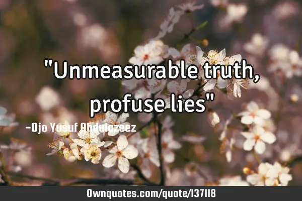"Unmeasurable truth, profuse lies"