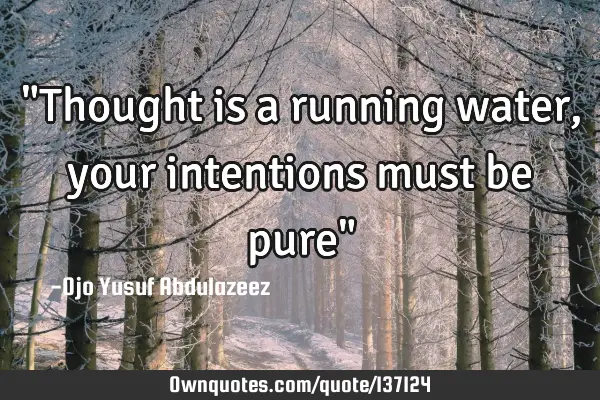"Thought is a running water, your intentions must be pure"