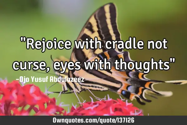 "Rejoice with cradle not curse, eyes with thoughts"