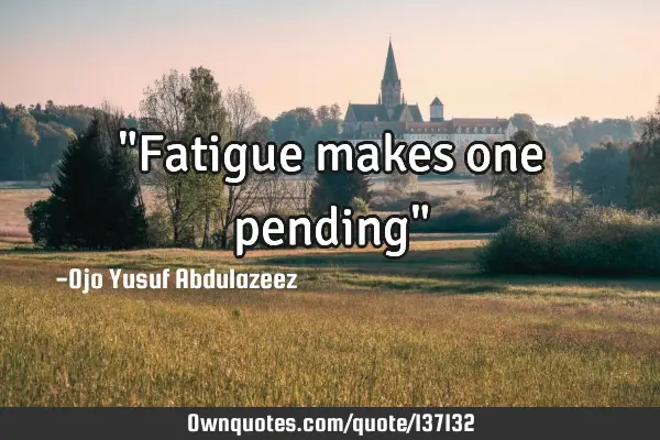 "Fatigue makes one pending"