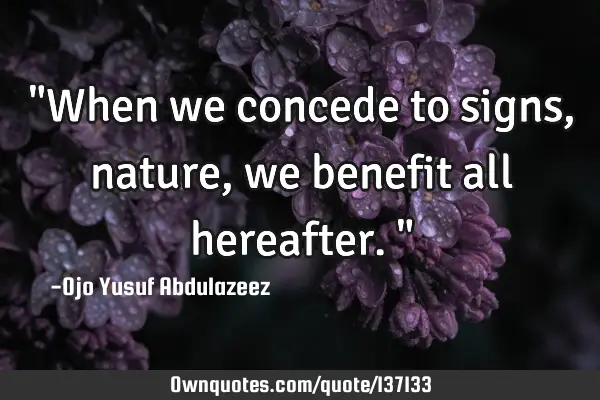 "When we concede to signs, nature, we benefit all hereafter."