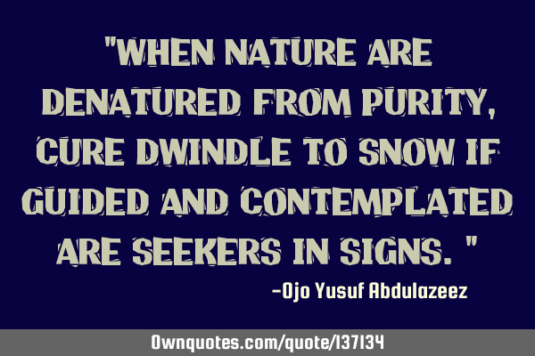 "When nature are denatured from purity, cure dwindle to snow if guided and contemplated are seekers