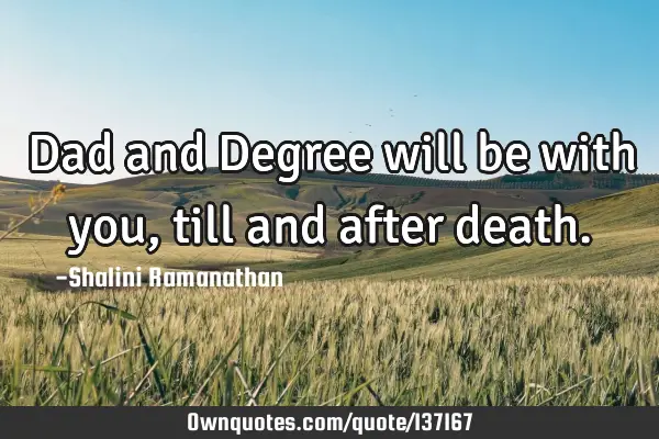 Dad and Degree will be with you ,till and after