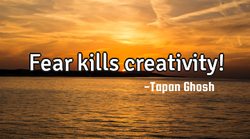 Fear kills creativity!