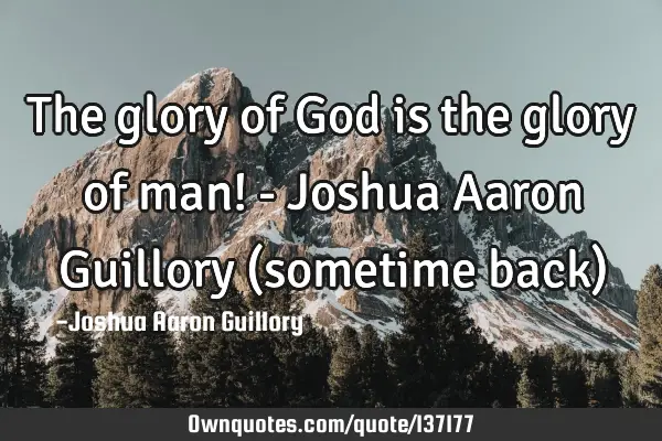 The glory of God is the glory of man! - Joshua Aaron Guillory (sometime back)