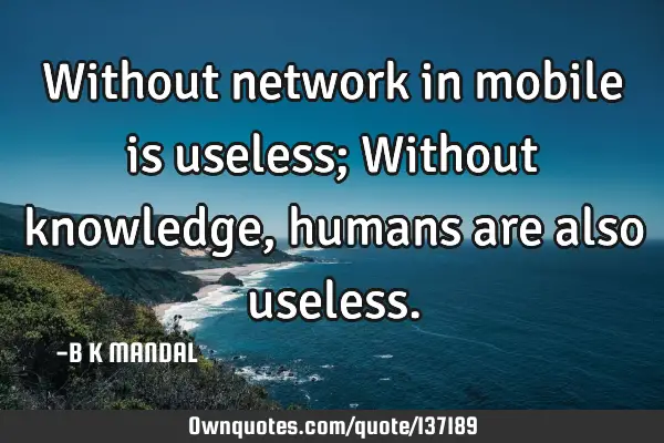 Without network in mobile is useless; Without knowledge, humans are also