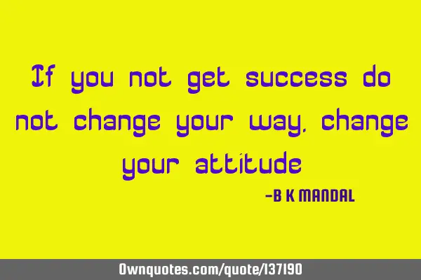 If you not get success do not change your way , change your