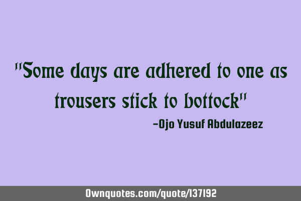 "Some days are adhered to one as trousers stick to bottock"