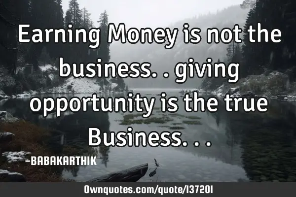 Earning Money is not the business.. giving opportunity is the true B