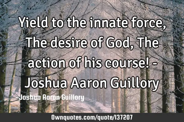 Yield to the innate force, The desire of God, The action of his course! - Joshua Aaron G