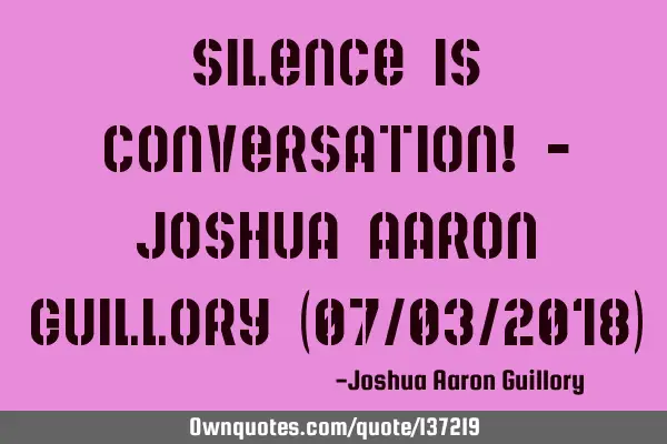 Silence is conversation! - Joshua Aaron Guillory (07/03/2018)