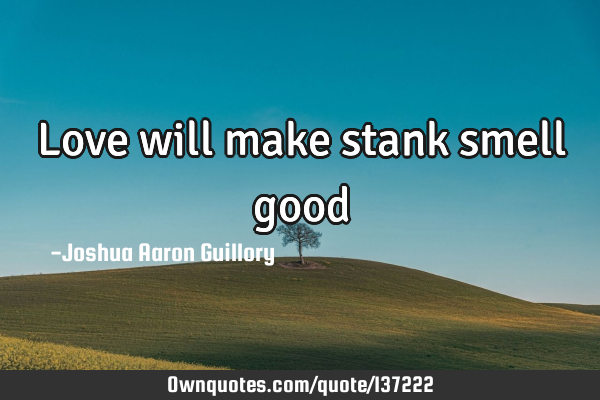 Love will make stank smell good