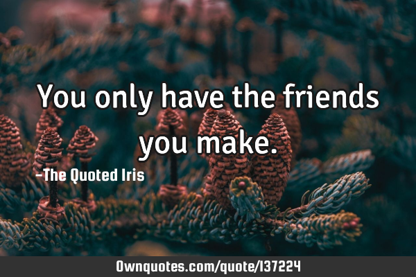 You only have the friends you