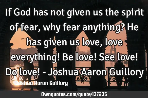 If God has not given us the spirit of fear, why fear anything? He has given us love, love