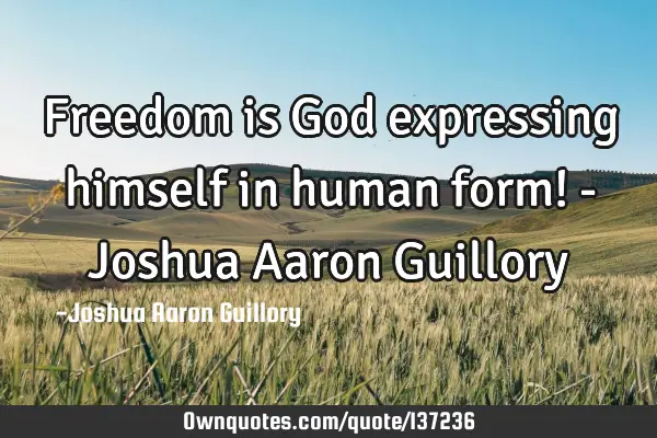 Freedom is God expressing himself in human form! - Joshua Aaron G