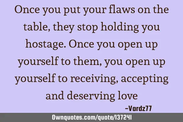 Once you put your flaws on the table, they stop holding you hostage. Once you open up yourself to