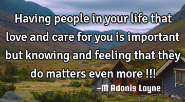 Having people in your life that love and care for you is important but knowing and feeling that