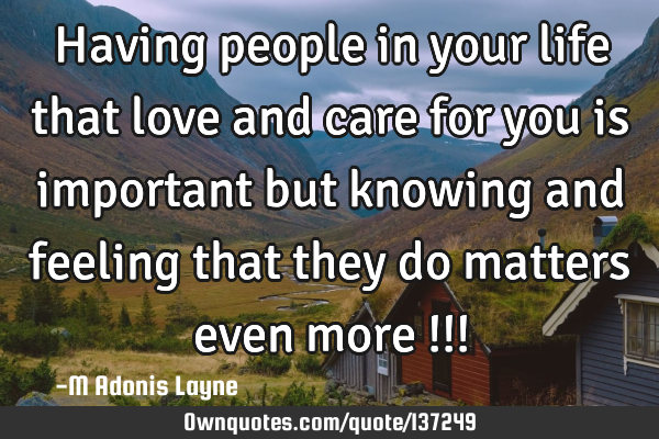 Having people in your life that love and care for you is important but knowing and feeling that