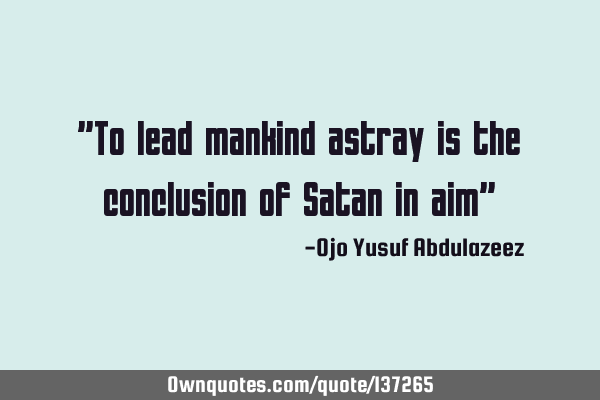 "To lead mankind astray is the conclusion of Satan in aim"