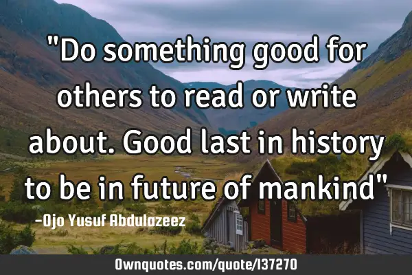"Do something good for others to read or write about. Good last in history to be in future of