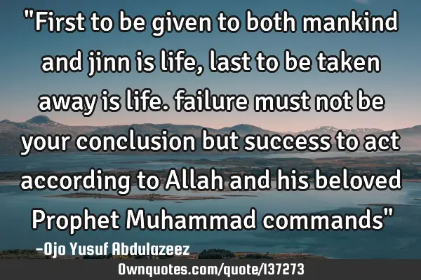 "First to be given to both mankind and jinn is life, last to be taken away is life. failure must