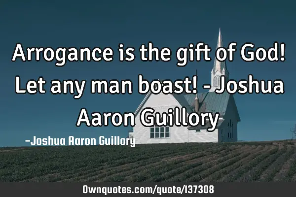 Arrogance is the gift of God! Let any man boast! - Joshua Aaron G