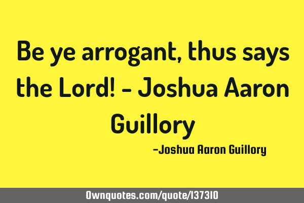 Be ye arrogant, thus says the Lord! - Joshua Aaron G