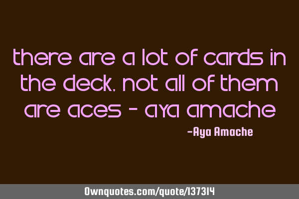 There are a lot of cards in the deck, not all of them are aces - Aya A