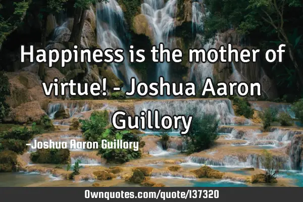 Happiness is the mother of virtue! - Joshua Aaron G