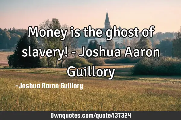 Money is the ghost of slavery! - Joshua Aaron G