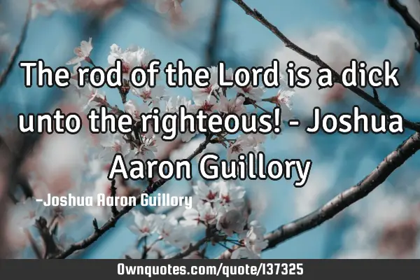 The rod of the Lord is a dick unto the righteous! - Joshua Aaron G