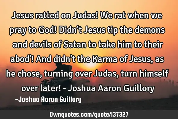 Jesus ratted on Judas! We rat when we pray to God! Didn