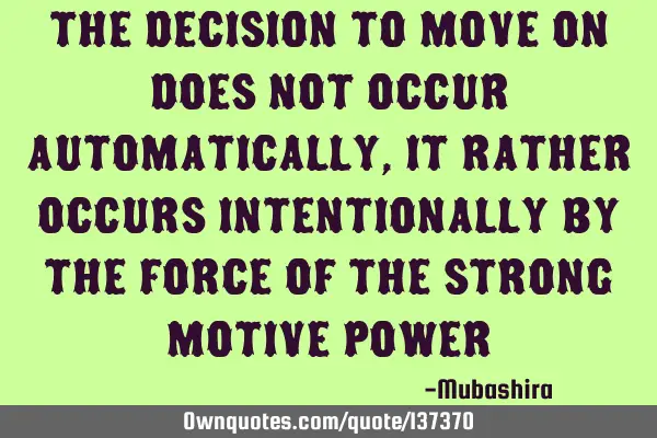 The decision to move on does not occur automatically, it rather occurs intentionally by the force