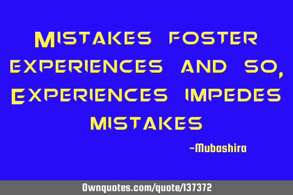 Mistakes foster experiences and so, Experiences impedes