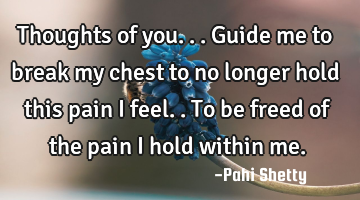 Thoughts of you...guide me to break my chest to no longer hold this pain I feel..to be freed of the